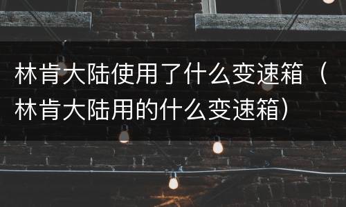 林肯大陆使用了什么变速箱（林肯大陆用的什么变速箱）