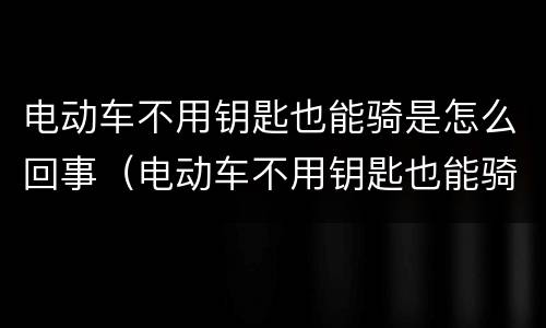 电动车不用钥匙也能骑是怎么回事（电动车不用钥匙也能骑是怎么回事儿）