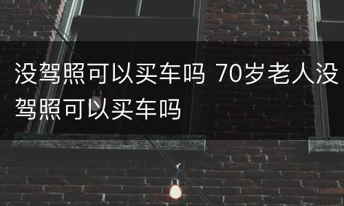 没驾照可以买车吗 70岁老人没驾照可以买车吗