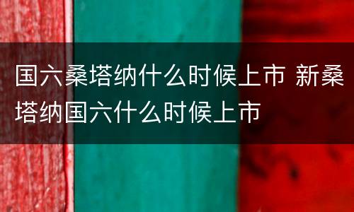 国六桑塔纳什么时候上市 新桑塔纳国六什么时候上市