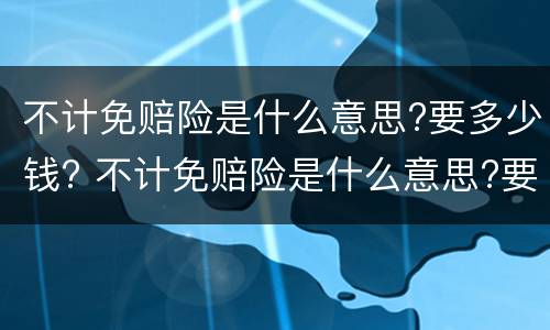 不计免赔险是什么意思?要多少钱? 不计免赔险是什么意思?要多少钱一年