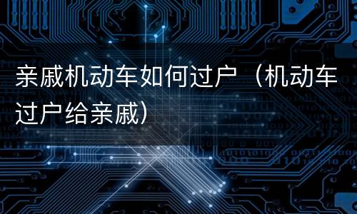 亲戚机动车如何过户（机动车过户给亲戚）