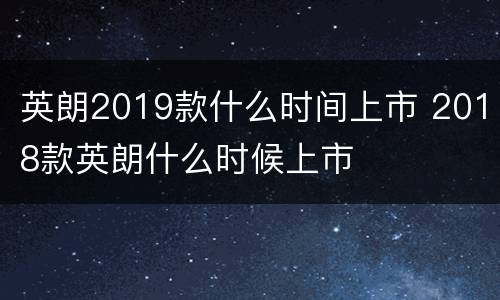 英朗2019款什么时间上市 2018款英朗什么时候上市