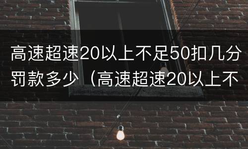 高速超速20以上不足50扣几分罚款多少（高速超速20以上不足50扣几分罚款多少钱）
