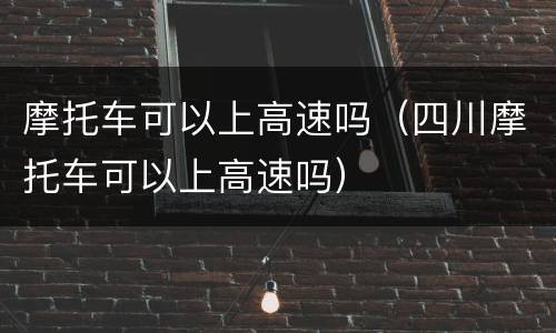 摩托车可以上高速吗（四川摩托车可以上高速吗）