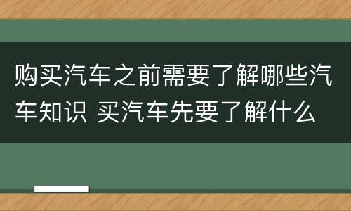 购买汽车之前需要了解哪些汽车知识 买汽车先要了解什么