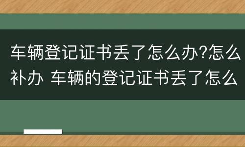 车辆登记证书丢了怎么办?怎么补办 车辆的登记证书丢了怎么补办