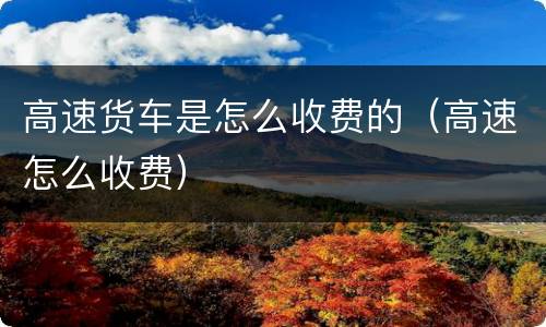 高速货车是怎么收费的（高速怎么收费）
