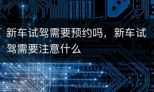 新车试驾需要预约吗，新车试驾需要注意什么