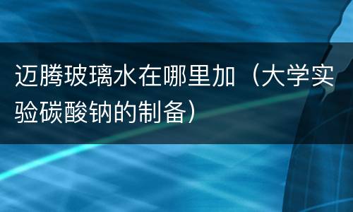 迈腾玻璃水在哪里加（大学实验碳酸钠的制备）