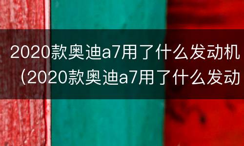 2020款奥迪a7用了什么发动机（2020款奥迪a7用了什么发动机呢）