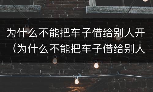 为什么不能把车子借给别人开（为什么不能把车子借给别人开呢）