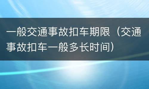 一般交通事故扣车期限（交通事故扣车一般多长时间）