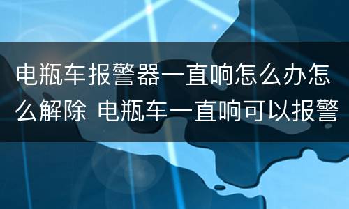 电瓶车报警器一直响怎么办怎么解除 电瓶车一直响可以报警解决吗