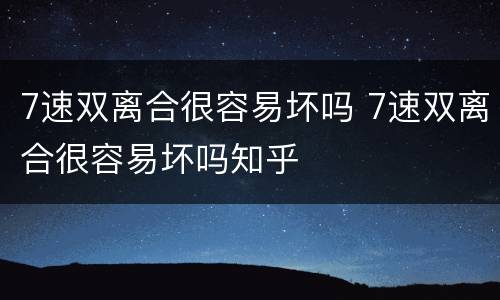7速双离合很容易坏吗 7速双离合很容易坏吗知乎