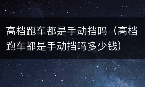 高档跑车都是手动挡吗（高档跑车都是手动挡吗多少钱）