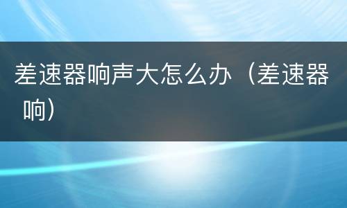 差速器响声大怎么办（差速器 响）