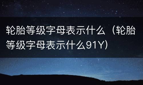 轮胎等级字母表示什么（轮胎等级字母表示什么91Y）