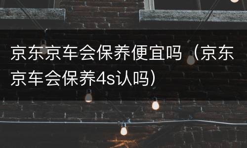 京东京车会保养便宜吗（京东京车会保养4s认吗）
