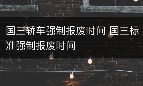 国三轿车强制报废时间 国三标准强制报废时间