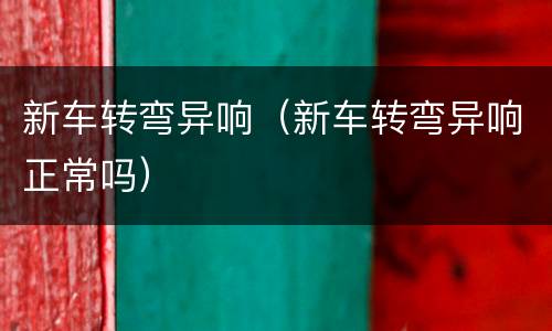新车转弯异响（新车转弯异响正常吗）