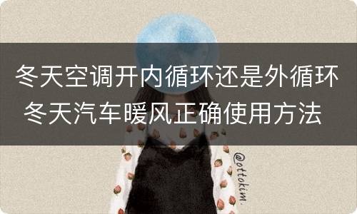 冬天空调开内循环还是外循环 冬天汽车暖风正确使用方法