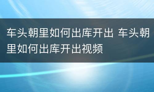 车头朝里如何出库开出 车头朝里如何出库开出视频