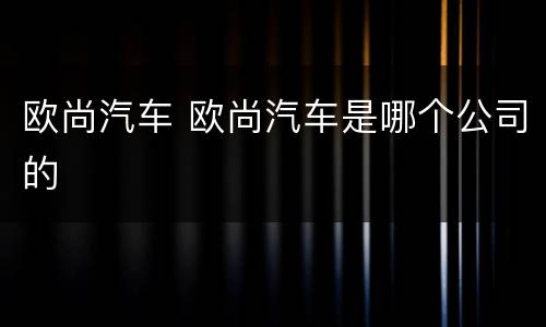 欧尚汽车 欧尚汽车是哪个公司的