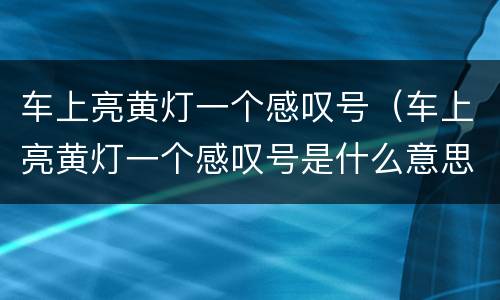 车上亮黄灯一个感叹号（车上亮黄灯一个感叹号是什么意思）