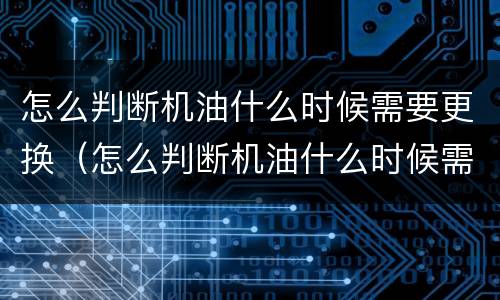 怎么判断机油什么时候需要更换（怎么判断机油什么时候需要更换的）