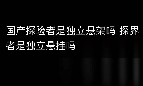 国产探险者是独立悬架吗 探界者是独立悬挂吗
