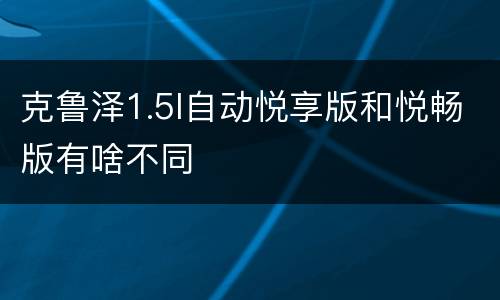 克鲁泽1.5l自动悦享版和悦畅版有啥不同