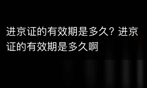 进京证的有效期是多久? 进京证的有效期是多久啊