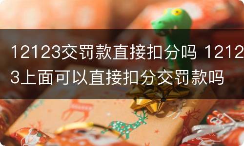 12123交罚款直接扣分吗 12123上面可以直接扣分交罚款吗