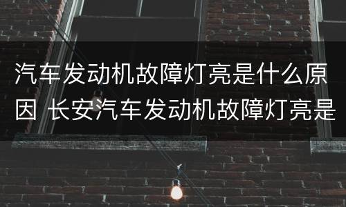 汽车发动机故障灯亮是什么原因 长安汽车发动机故障灯亮是什么原因