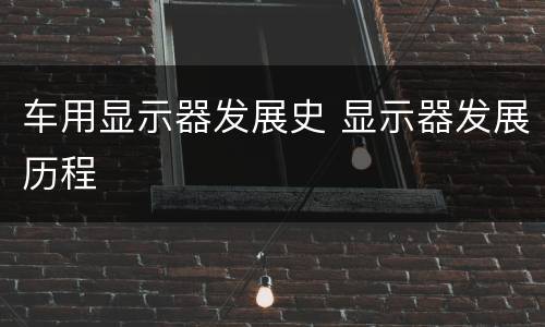 车用显示器发展史 显示器发展历程