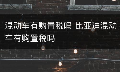 混动车有购置税吗 比亚迪混动车有购置税吗