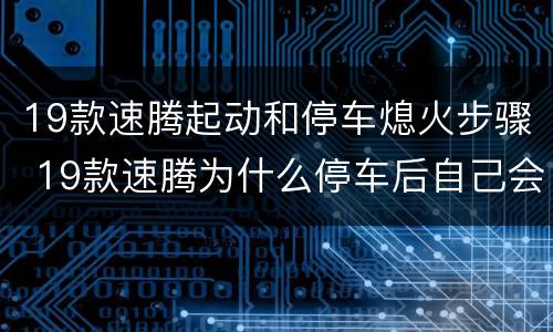 19款速腾起动和停车熄火步骤 19款速腾为什么停车后自己会熄火