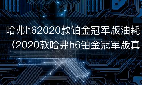 哈弗h62020款铂金冠军版油耗（2020款哈弗h6铂金冠军版真实油耗）