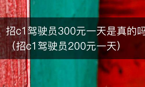 招c1驾驶员300元一天是真的吗（招c1驾驶员200元一天）