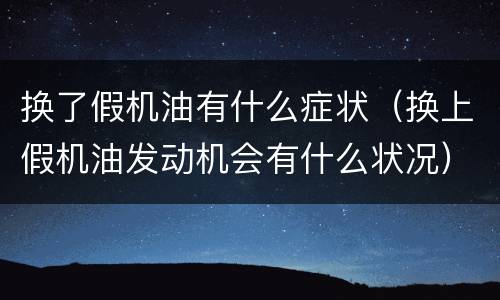 换了假机油有什么症状（换上假机油发动机会有什么状况）