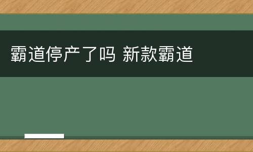 霸道停产了吗 新款霸道