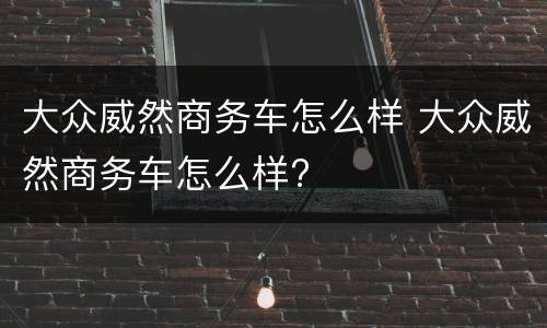 大众威然商务车怎么样 大众威然商务车怎么样?