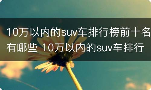 10万以内的suv车排行榜前十名有哪些 10万以内的suv车排行榜前十名有哪些车型