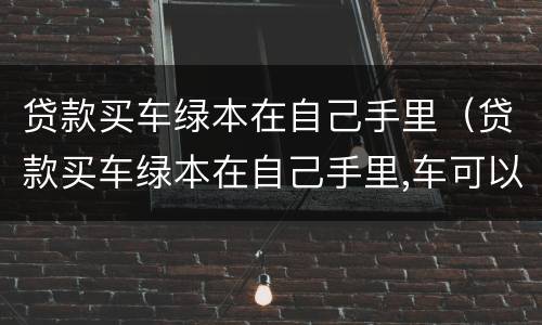 贷款买车绿本在自己手里（贷款买车绿本在自己手里,车可以卖掉吗）