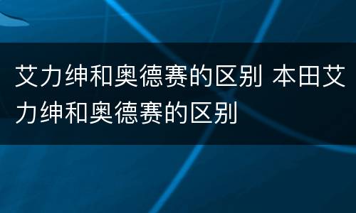艾力绅和奥德赛的区别 本田艾力绅和奥德赛的区别