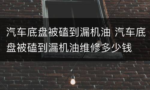 汽车底盘被磕到漏机油 汽车底盘被磕到漏机油维修多少钱
