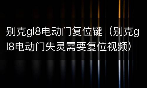 别克gl8电动门复位键（别克gl8电动门失灵需要复位视频）