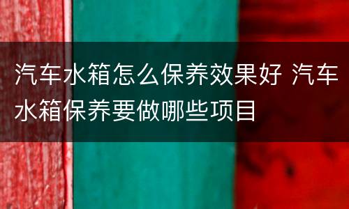 汽车水箱怎么保养效果好 汽车水箱保养要做哪些项目