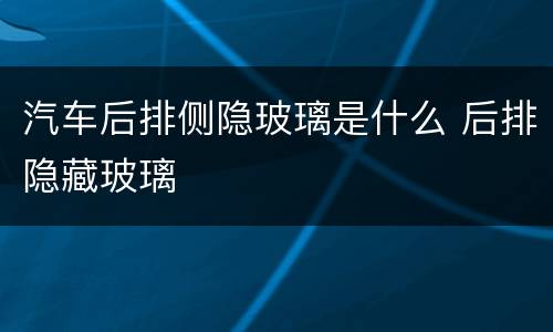 汽车后排侧隐玻璃是什么 后排隐藏玻璃